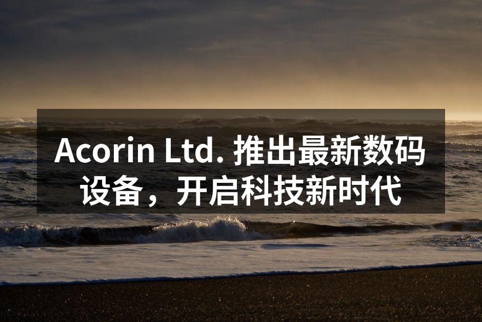Acorin Ltd. 推出最新数码设备，开启科技新时代